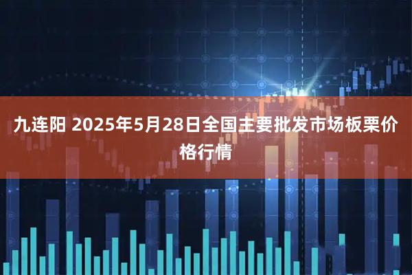 九连阳 2025年5月28日全国主要批发市场板栗价格行情