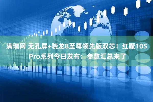 满瑞网 无孔屏+骁龙8至尊领先版双芯！红魔10S Pro系列今日发布：参数汇总来了
