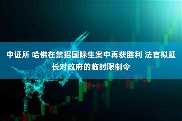 中证所 哈佛在禁招国际生案中再获胜利 法官拟延长对政府的临时限制令