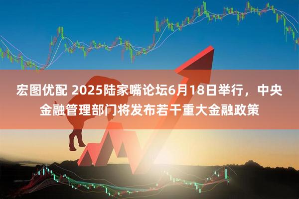 宏图优配 2025陆家嘴论坛6月18日举行，中央金融管理部门将发布若干重大金融政策