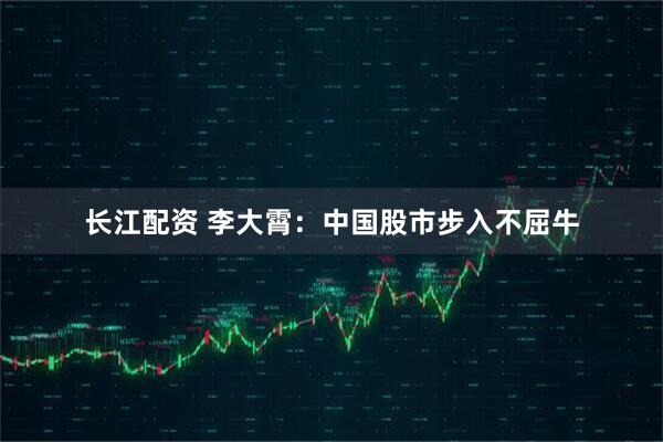 长江配资 李大霄：中国股市步入不屈牛