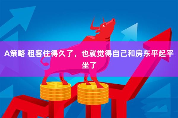 A策略 租客住得久了，也就觉得自己和房东平起平坐了