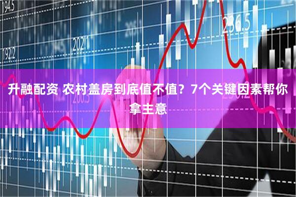 升融配资 农村盖房到底值不值？7个关键因素帮你拿主意