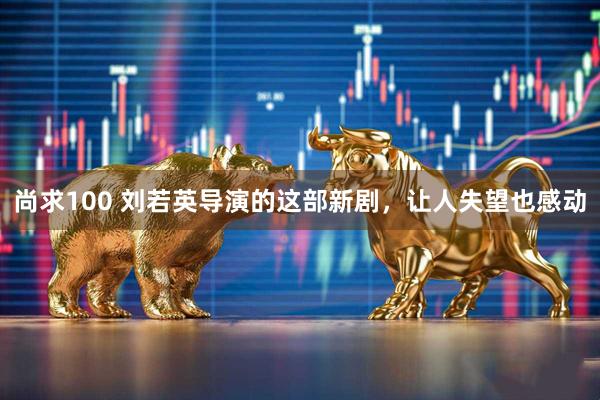 尚求100 刘若英导演的这部新剧，让人失望也感动