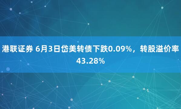 港联证券 6月3日岱美转债下跌0.09%，转股溢价率43.28%