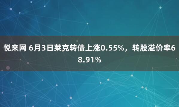 悦来网 6月3日莱克转债上涨0.55%，转股溢价率68.91%