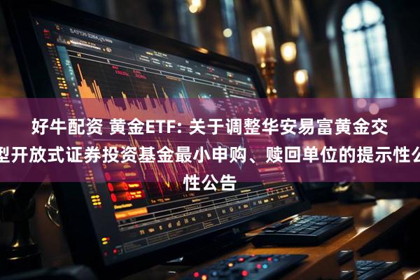 好牛配资 黄金ETF: 关于调整华安易富黄金交易型开放式证券投资基金最小申购、赎回单位的提示性公告