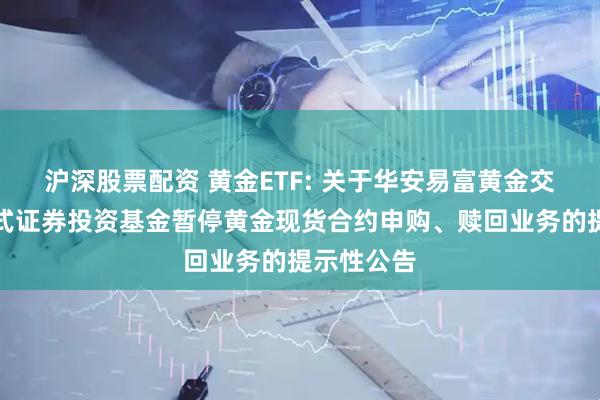 沪深股票配资 黄金ETF: 关于华安易富黄金交易型开放式证券投资基金暂停黄金现货合约申购、赎回业务的提示性公告