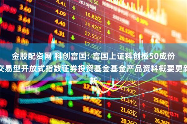 金股配资网 科创富国: 富国上证科创板50成份交易型开放式指数证券投资基金基金产品资料概要更新