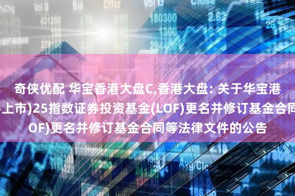 奇侠优配 华宝香港大盘C,香港大盘: 关于华宝港股通恒生中国(香港上市)25指数证券投资基金(LOF)更名并修订基金合同等法律文件的公告