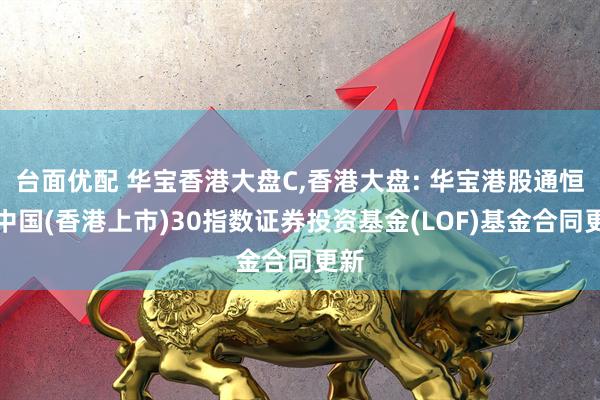 台面优配 华宝香港大盘C,香港大盘: 华宝港股通恒生中国(香港上市)30指数证券投资基金(LOF)基金合同更新