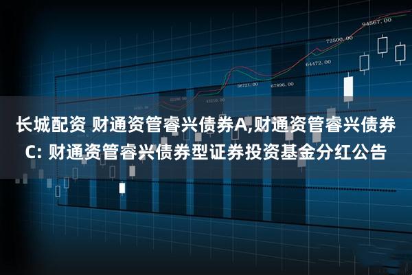 长城配资 财通资管睿兴债券A,财通资管睿兴债券C: 财通资管睿兴债券型证券投资基金分红公告