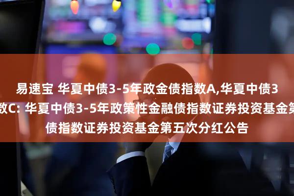 易速宝 华夏中债3-5年政金债指数A,华夏中债3-5年政金债指数C: 华夏中债3-5年政策性金融债指数证券投资基金第五次分红公告