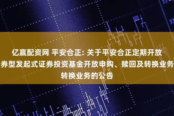 亿赢配资网 平安合正: 关于平安合正定期开放纯债债券型发起式证券投资基金开放申购、赎回及转换业务的公告