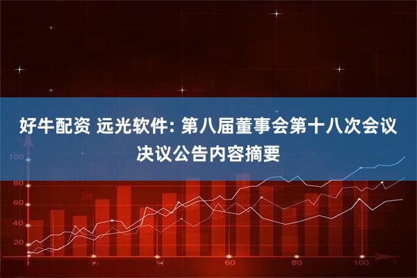 好牛配资 远光软件: 第八届董事会第十八次会议决议公告内容摘要