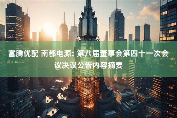 富腾优配 南都电源: 第八届董事会第四十一次会议决议公告内容摘要