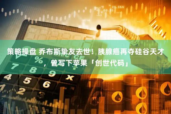 策略操盘 乔布斯挚友去世！胰腺癌再夺硅谷天才，曾写下苹果「创世代码」