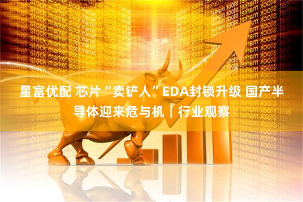 星富优配 芯片“卖铲人”EDA封锁升级 国产半导体迎来危与机｜行业观察