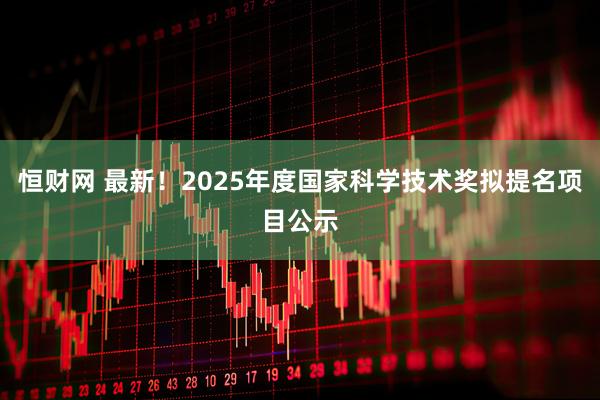 恒财网 最新！2025年度国家科学技术奖拟提名项目公示