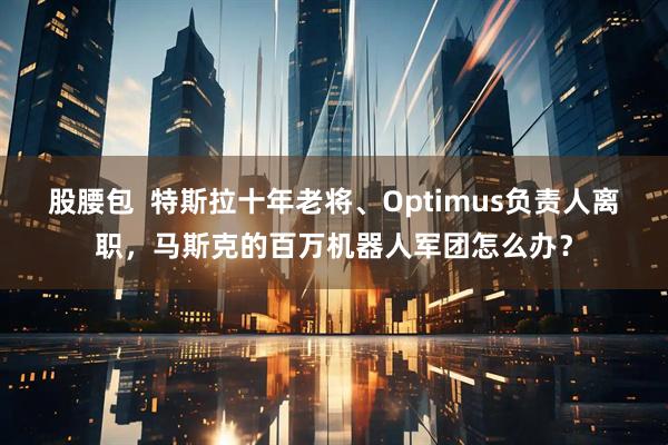 股腰包  特斯拉十年老将、Optimus负责人离职，马斯克的百万机器人军团怎么办？