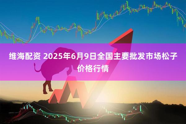 维海配资 2025年6月9日全国主要批发市场松子价格行情