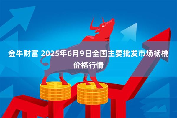 金牛财富 2025年6月9日全国主要批发市场杨桃价格行情