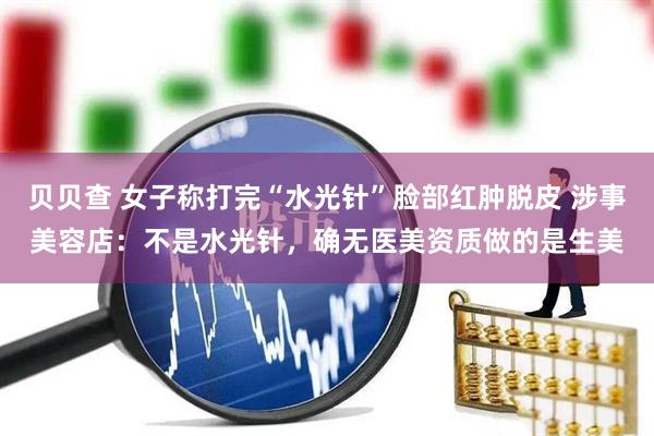 贝贝查 女子称打完“水光针”脸部红肿脱皮 涉事美容店：不是水光针，确无医美资质做的是生美