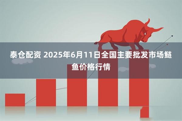 泰仓配资 2025年6月11日全国主要批发市场鲢鱼价格行情