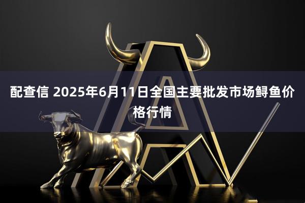 配查信 2025年6月11日全国主要批发市场鲟鱼价格行情