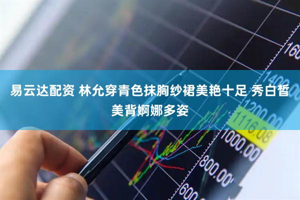易云达配资 林允穿青色抹胸纱裙美艳十足 秀白皙美背婀娜多姿
