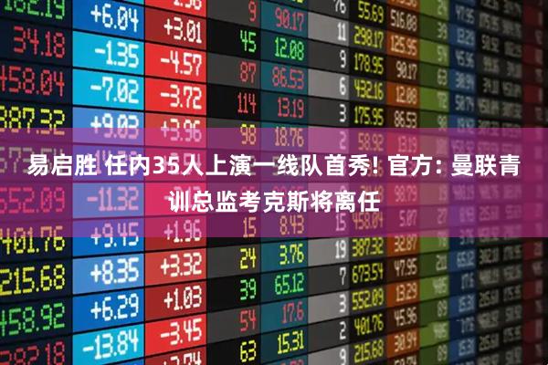 易启胜 任内35人上演一线队首秀! 官方: 曼联青训总监考克斯将离任