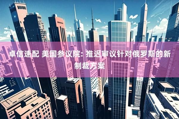 卓信速配 美国参议院: 推迟审议针对俄罗斯的新制裁方案