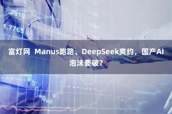 富灯网  Manus跑路、DeepSeek爽约，国产AI泡沫要破？