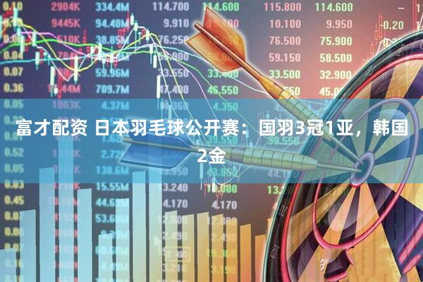 富才配资 日本羽毛球公开赛：国羽3冠1亚，韩国2金