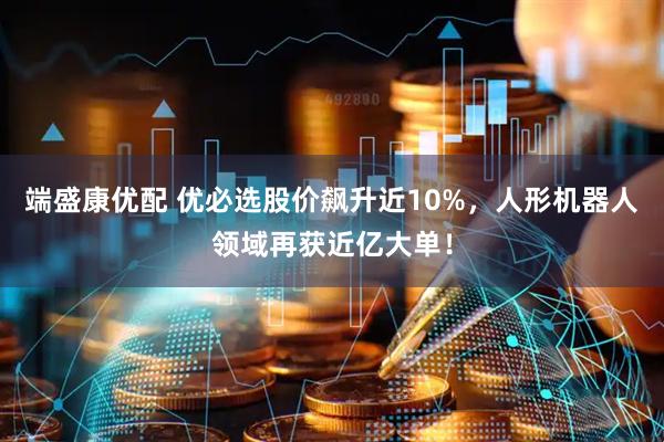 端盛康优配 优必选股价飙升近10%，人形机器人领域再获近亿大单！