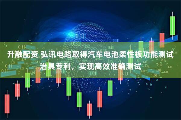 升融配资 弘讯电路取得汽车电池柔性板功能测试治具专利，实现高效准确测试