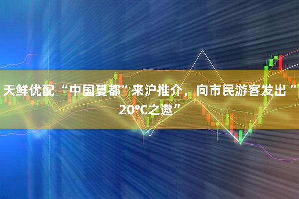 天鲜优配 “中国夏都”来沪推介，向市民游客发出“20℃之邀”