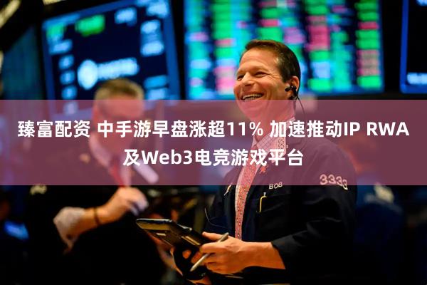 臻富配资 中手游早盘涨超11% 加速推动IP RWA及Web3电竞游戏平台