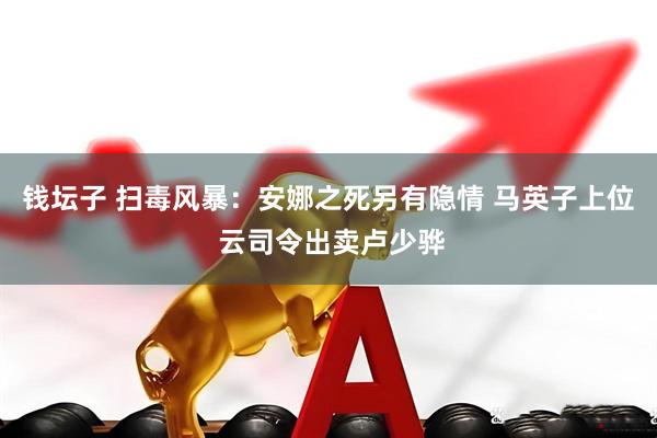 钱坛子 扫毒风暴：安娜之死另有隐情 马英子上位 云司令出卖卢少骅
