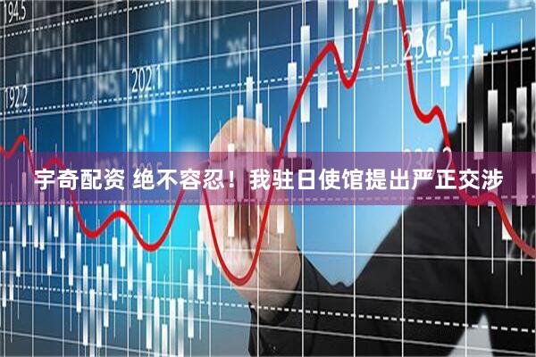 宇奇配资 绝不容忍！我驻日使馆提出严正交涉