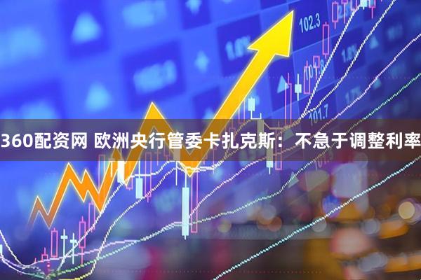 360配资网 欧洲央行管委卡扎克斯：不急于调整利率