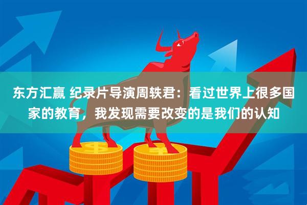 东方汇赢 纪录片导演周轶君：看过世界上很多国家的教育，我发现需要改变的是我们的认知