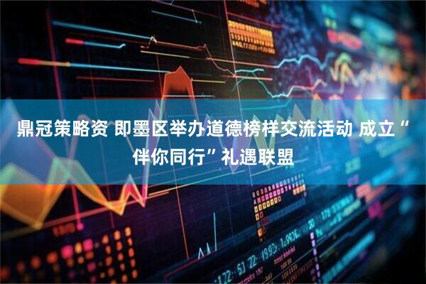 鼎冠策略资 即墨区举办道德榜样交流活动 成立“伴你同行”礼遇联盟