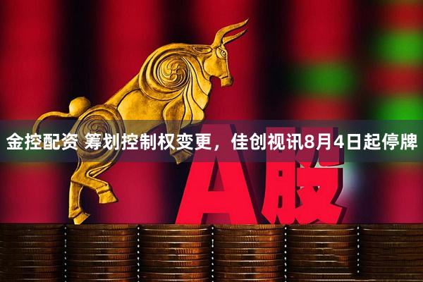 金控配资 筹划控制权变更，佳创视讯8月4日起停牌