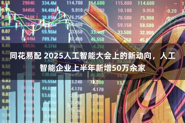 同花易配 2025人工智能大会上的新动向，人工智能企业上半年新增50万余家