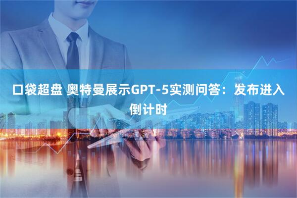 口袋超盘 奥特曼展示GPT-5实测问答：发布进入倒计时