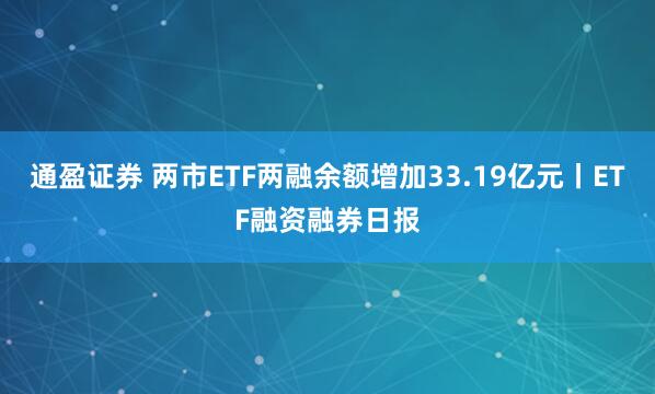通盈证券 两市ETF两融余额增加33.19亿元丨ETF融资融券日报