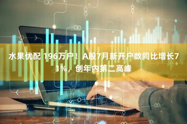 水果优配 196万户！A股7月新开户数同比增长71%，创年内第二高峰