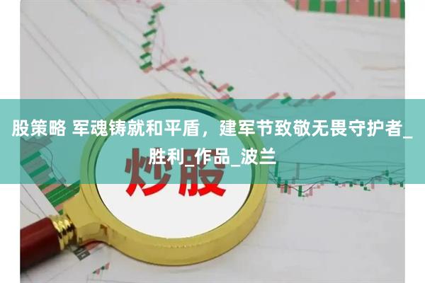 股策略 军魂铸就和平盾，建军节致敬无畏守护者_胜利_作品_波兰
