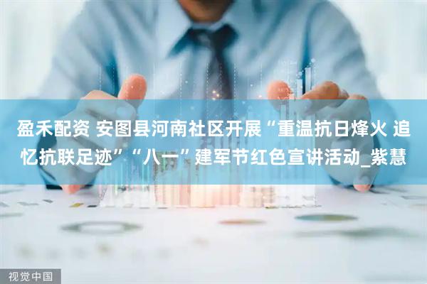 盈禾配资 安图县河南社区开展“重温抗日烽火 追忆抗联足迹”“八一”建军节红色宣讲活动_紫慧
